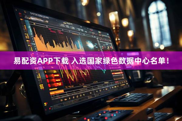 易配資APP下載 入選國家綠色數據中心名單！